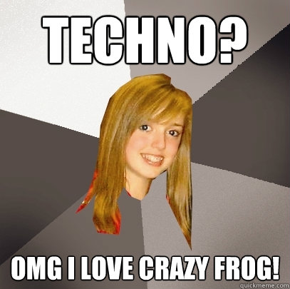 techno? omg i love crazy frog!  Musically Oblivious 8th Grader