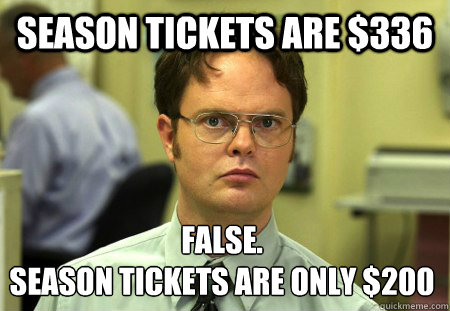 Season tickets are $336 False. 
Season tickets are only $200  Dwight