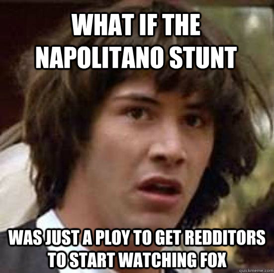 What if the Napolitano Stunt was just a ploy to get redditors to start watching fox  conspiracy keanu