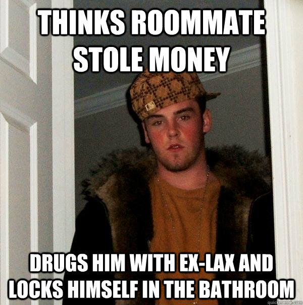 Thinks Roommate Stole Money Drugs him with ex-lax and locks himself in the bathroom  Scumbag Steve