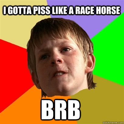 I gotta piss like a race horse BRB - I gotta piss like a race horse BRB  Angry School Boy