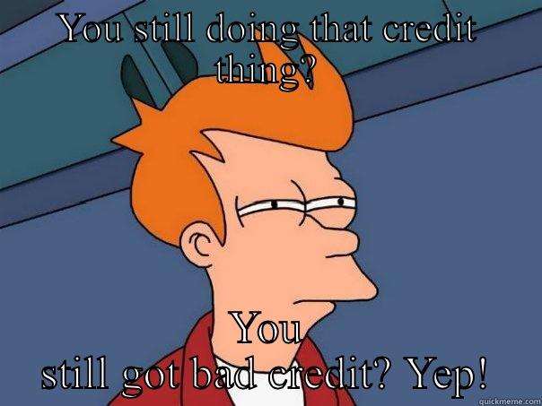 Bad credit - YOU STILL DOING THAT CREDIT THING? YOU STILL GOT BAD CREDIT? YEP! Futurama Fry