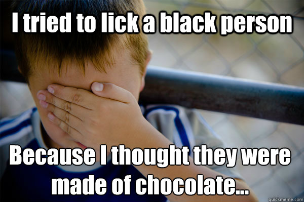 I tried to lick a black person Because I thought they were
made of chocolate...  Confession kid