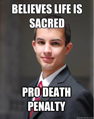 believes life is sacred
 pro death penalty  College Conservative