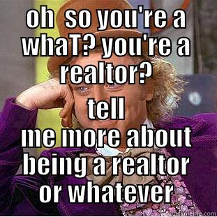 OH  SO YOU'RE A WHAT? YOU'RE A REALTOR? TELL ME MORE ABOUT BEING A REALTOR OR WHATEVER Condescending Wonka