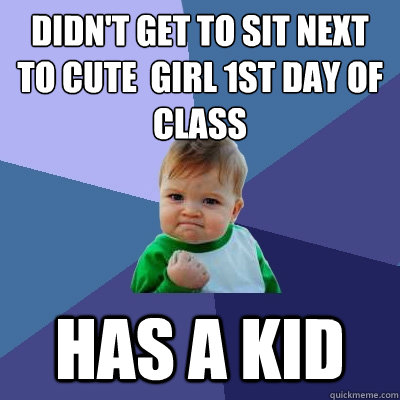 Didn't get to sit next to cute  girl 1st day of class HAS A KID  Success Kid