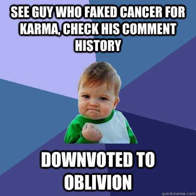 See guy who faked cancer for karma, check his comment history Downvoted to oblivion  Success Kid