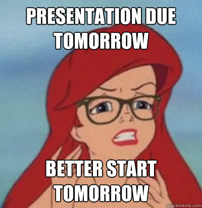 presentation due tomorrow better start tomorrow  Hipster Ariel