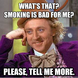 what's that? 
smoking is bad for me? please, tell me more.  Condescending Wonka