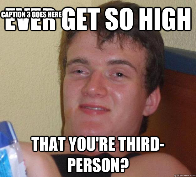 Ever get so high that you're third-person? Caption 3 goes here  10 Guy