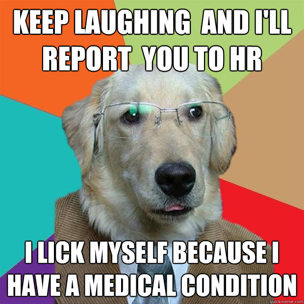 Keep laughing  and I'll report  you to HR I lick myself because I have a medical condition - Keep laughing  and I'll report  you to HR I lick myself because I have a medical condition  Business Dog