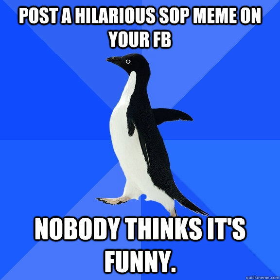 Post a hilarious SOP meme on your FB Nobody thinks it's funny. - Post a hilarious SOP meme on your FB Nobody thinks it's funny.  Socially Awkward Penguin