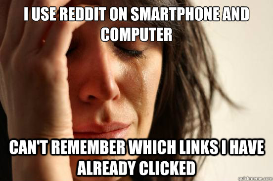 I use reddit on smartphone and computer can't remember which links i have already clicked  First World Problems