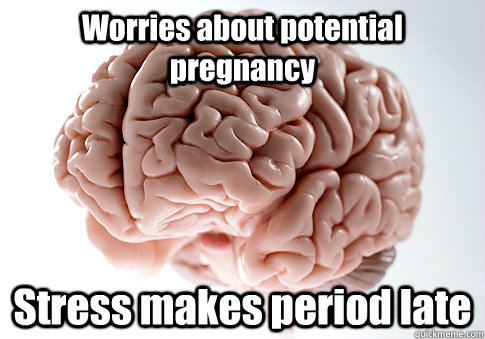 Worries about potential pregnancy Stress makes period late  Scumbag Brain