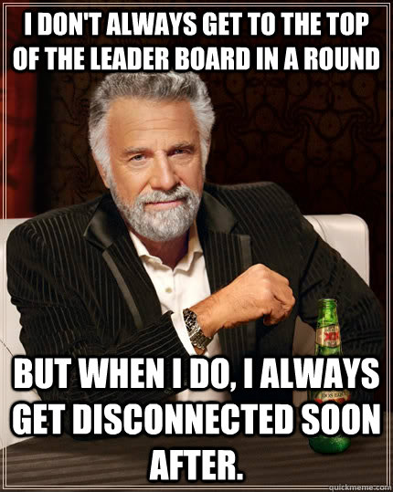 I don't always get to the top of the leader board in a round but when I do, I always get disconnected soon after. - I don't always get to the top of the leader board in a round but when I do, I always get disconnected soon after.  The Most Interesting Man In The World