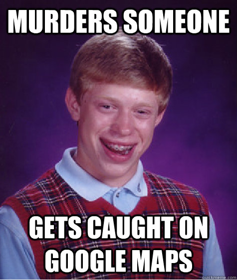 Murders someone gets caught on google maps - Murders someone gets caught on google maps  Bad Luck Brian