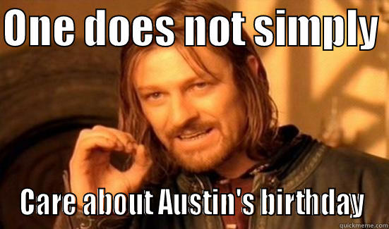 No one cares - ONE DOES NOT SIMPLY  CARE ABOUT AUSTIN'S BIRTHDAY Boromir