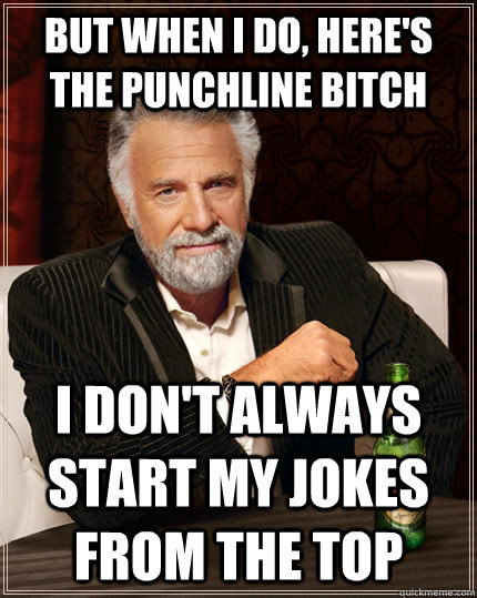 but when i do, here's the punchline bitch i don't always start my jokes from the top - but when i do, here's the punchline bitch i don't always start my jokes from the top  The Most Interesting Man In The World