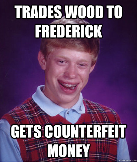 Trades wood to Frederick Gets counterfeit money - Trades wood to Frederick Gets counterfeit money  Bad Luck Brian