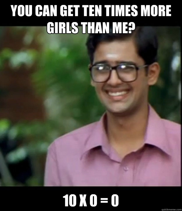 You can get ten times more girls than me? 10 x 0 = 0  Smart Iyer boy