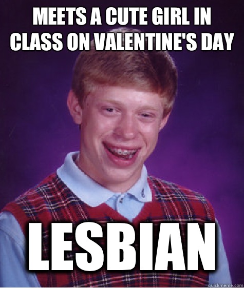 Meets a cute girl in class on Valentine's day Lesbian  Bad Luck Brian