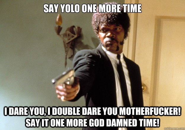 Say yolo one more time i dare you, i double dare you motherfucker! say it one more god damned time! - Say yolo one more time i dare you, i double dare you motherfucker! say it one more god damned time!  Samuel L Jackson