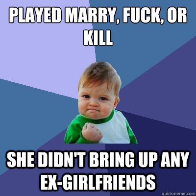 Played marry, fuck, or kill She didn't bring up any ex-girlfriends  Success Kid