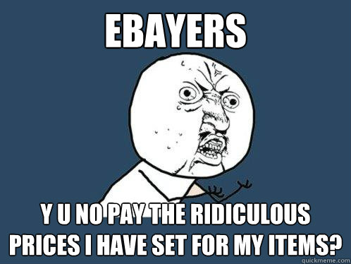 ebayers y u no pay the ridiculous prices i have set for my items? - ebayers y u no pay the ridiculous prices i have set for my items?  Y U No