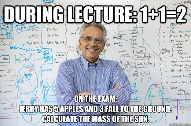 During lecture: 1+1=2 On the exam:
Jerry has 5 apples and 3 fall to the ground. Calculate the mass of the sun.  Engineering Professor