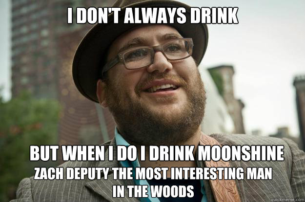 I Don't Always Drink But When I Do I Drink Moonshine
 Zach Deputy The Most Interesting Man 
In The Woods - I Don't Always Drink But When I Do I Drink Moonshine
 Zach Deputy The Most Interesting Man 
In The Woods  Zach Deputy Most Interesting Man In The Woods