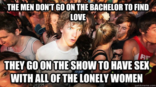 The men don't go on the Bachelor to find love They go on the show to have sex with all of the lonely women   Sudden Clarity Clarence