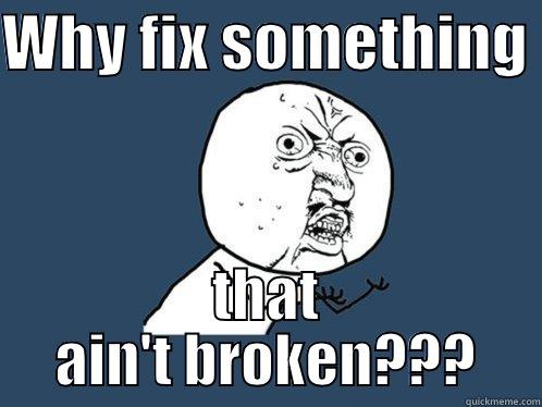 Why fix something that isn't broken! - WHY FIX SOMETHING  THAT AIN'T BROKEN??? Y U No