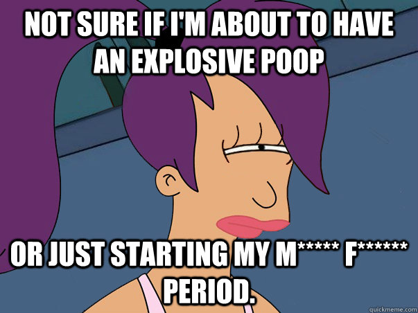 Not sure if I'm about to have an explosive poop or just starting my m***** f****** period.   Leela Futurama