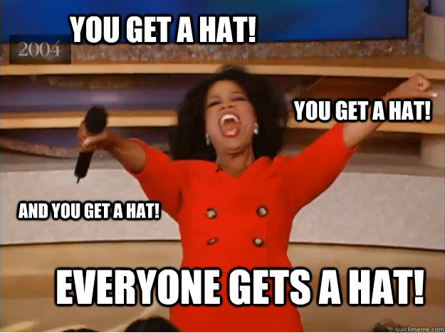 You get a hat! Everyone gets a hat! you get a hat! and you get a hat!  oprah you get a car