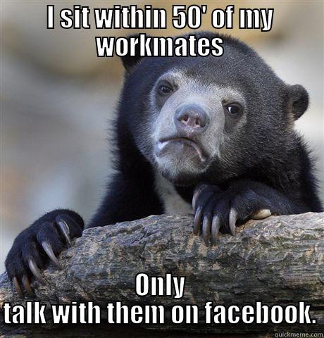 I SIT WITHIN 50' OF MY WORKMATES ONLY TALK WITH THEM ON FACEBOOK. Confession Bear