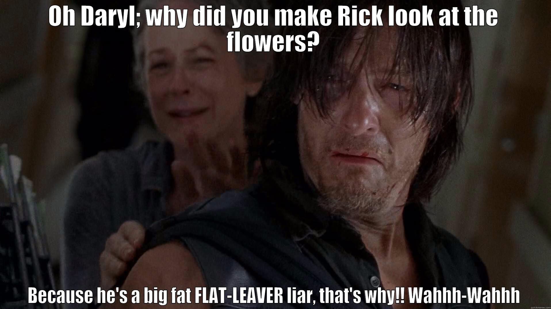 OH DARYL; WHY DID YOU MAKE RICK LOOK AT THE FLOWERS? BECAUSE HE'S A BIG FAT FLAT-LEAVER LIAR, THAT'S WHY!! WAHHH-WAHHH Misc