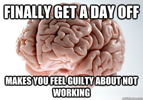 finally get a day off Makes you feel guilty about not working  - finally get a day off Makes you feel guilty about not working   Scumbag Brain