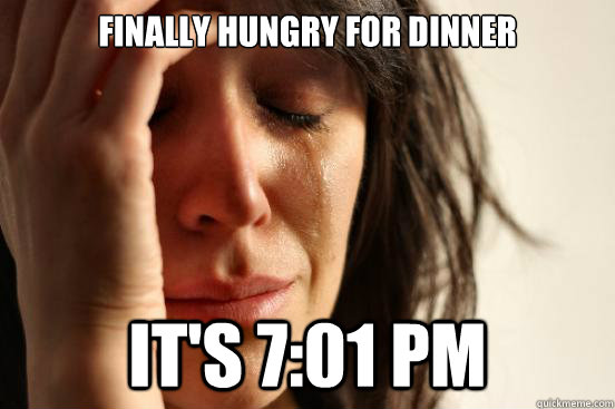 Finally Hungry for dinner It's 7:01 pm  First World Problems