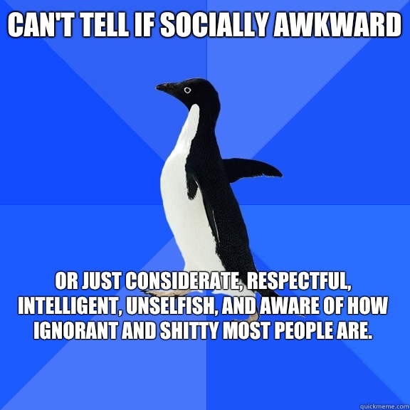 Can't tell if socially awkward Or just considerate, respectful, intelligent, unselfish, and aware of how ignorant and shitty most people are.   - Can't tell if socially awkward Or just considerate, respectful, intelligent, unselfish, and aware of how ignorant and shitty most people are.    Socially Awkward Penguin