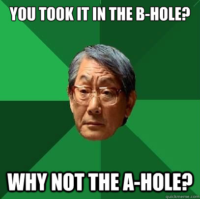 You took it in the b-hole? Why not the a-hole?  High Expectations Asian Father