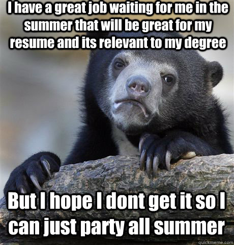 I have a great job waiting for me in the summer that will be great for my resume and its relevant to my degree But I hope I dont get it so I can just party all summer  Confession Bear