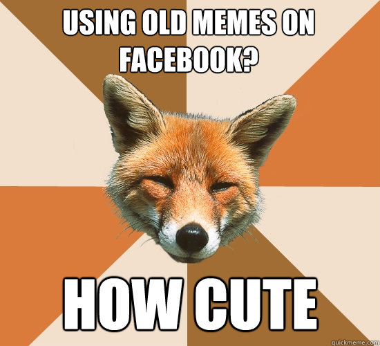 Using old memes on Facebook? How Cute  Condescending Fox