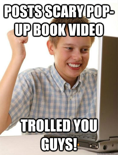 Posts scary pop-up book video Trolled you guys! - Posts scary pop-up book video Trolled you guys!  Misc