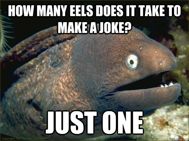 How many eels does it take to make a joke? Just one  Bad Joke Eel