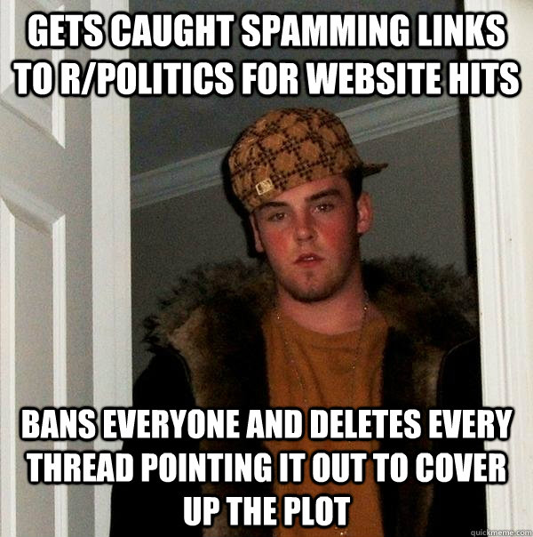 Gets caught spamming links to r/politics for website hits Bans everyone and deletes every thread pointing it out to cover up the plot  