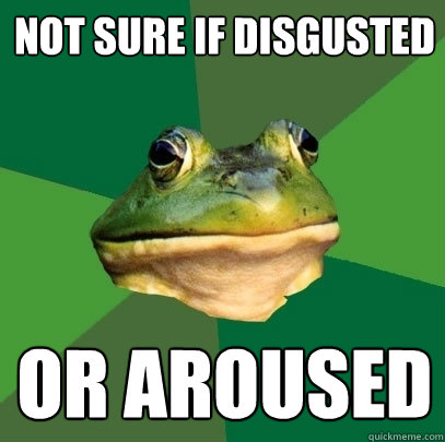 not sure if disgusted or aroused  Foul Bachelor Frog