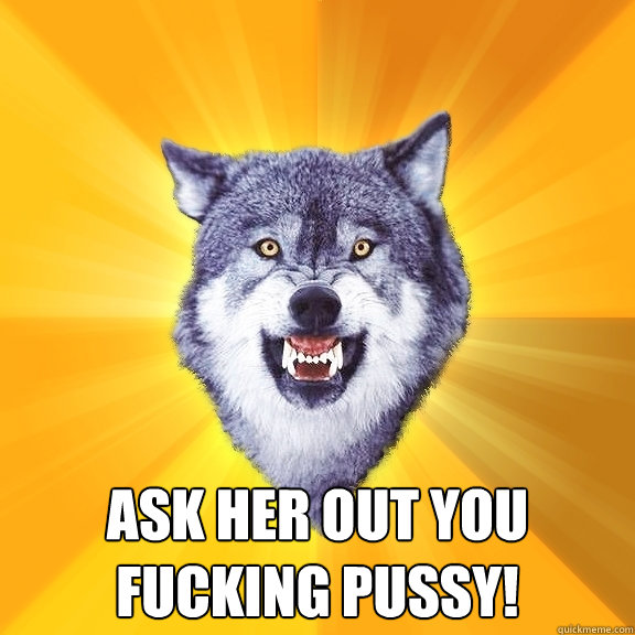 Ask her out you fucking pussy!  Courage Wolf