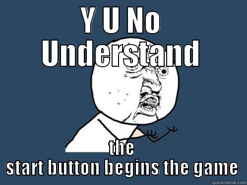 Y U NO UNDERSTAND THE START BUTTON BEGINS THE GAME Y U No