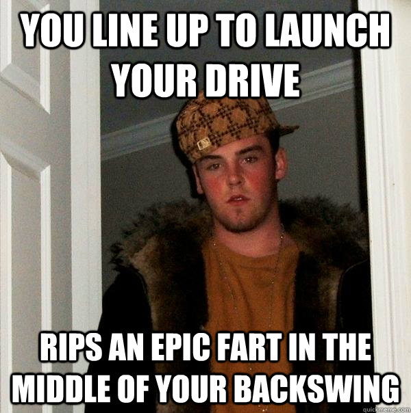 You line up to launch your drive Rips an epic fart in the middle of your backswing - You line up to launch your drive Rips an epic fart in the middle of your backswing  Scumbag Steve