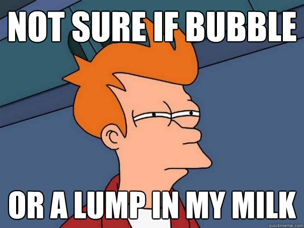 not sure if bubble or a lump in my milk  Futurama Fry